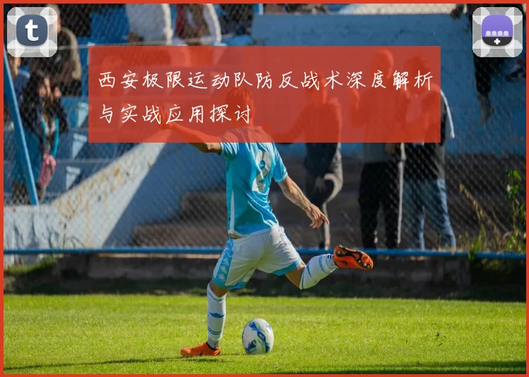 西安极限运动队防反战术深度解析与实战应用探讨