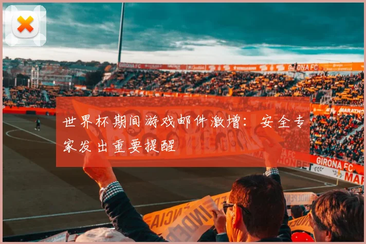 世界杯期间游戏邮件激增：安全专家发出重要提醒