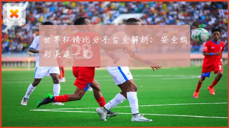 世界杯猜比分平台全解析：安全购彩渠道一览