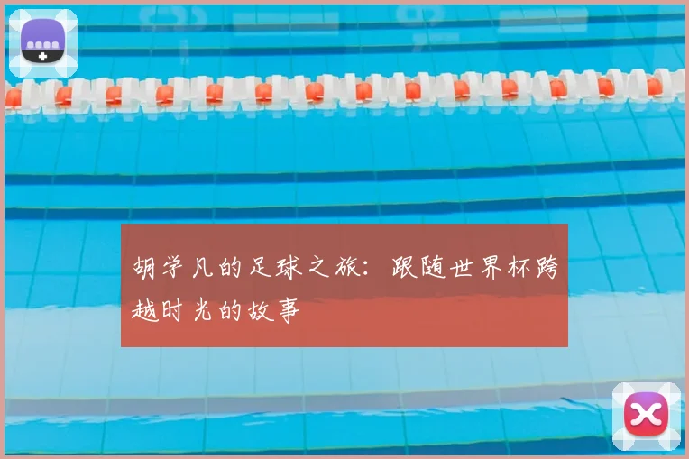 胡学凡的足球之旅：跟随世界杯跨越时光的故事