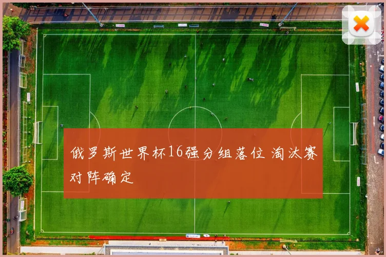 俄罗斯世界杯16强分组落位 淘汰赛对阵确定