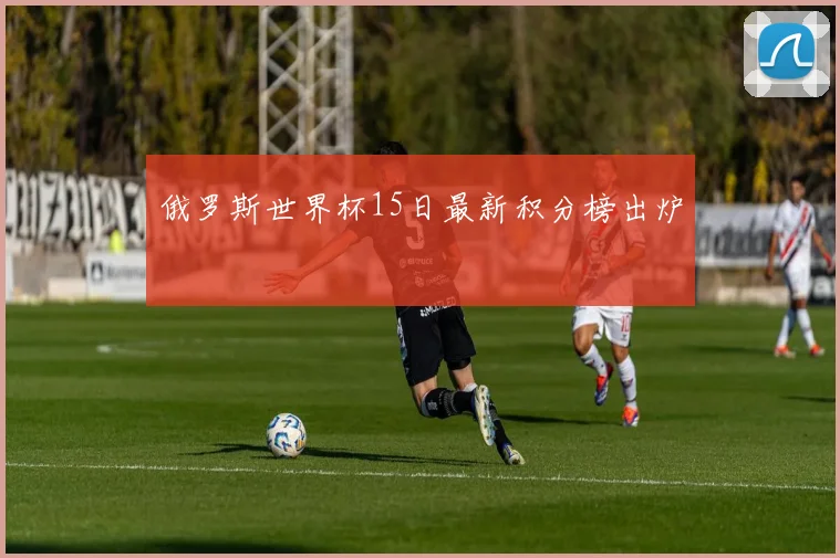 俄罗斯世界杯15日最新积分榜出炉