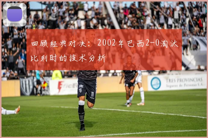 回顾经典对决：2002年巴西2-0淘汰比利时的技术分析