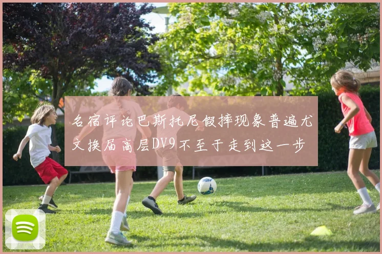 名宿评论巴斯托尼假摔现象普遍尤文换届高层DV9不至于走到这一步