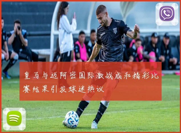 皇马与迈阿密国际激战成和精彩比赛结果引发球迷热议