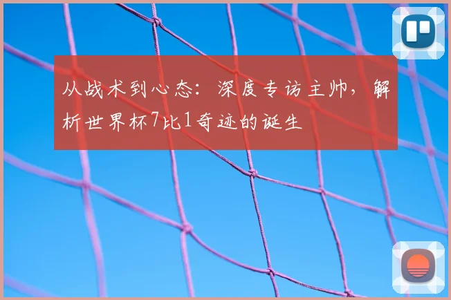 从战术到心态：深度专访主帅，解析世界杯7比1奇迹的诞生