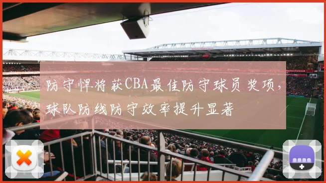 防守悍将获CBA最佳防守球员奖项，球队防线防守效率提升显著