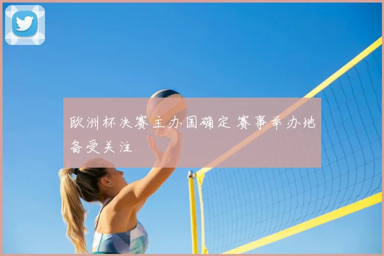 欧洲杯决赛主办国确定 赛事举办地备受关注