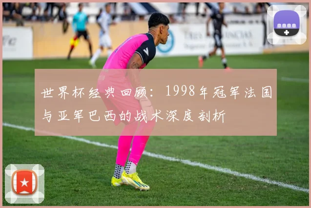 世界杯经典回顾：1998年冠军法国与亚军巴西的战术深度剖析