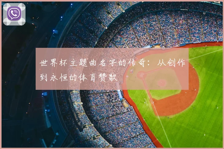 世界杯主题曲名字的传奇:从创作到永恒的体育赞歌
