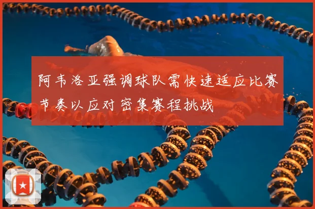 阿韦洛亚强调球队需快速适应比赛节奏以应对密集赛程挑战