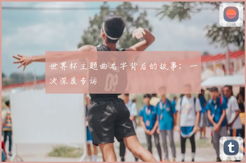 世界杯主题曲名字背后的故事：一次深度专访