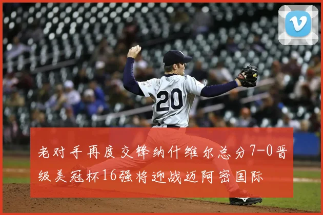 老对手再度交锋纳什维尔总分7-0晋级美冠杯16强将迎战迈阿密国际