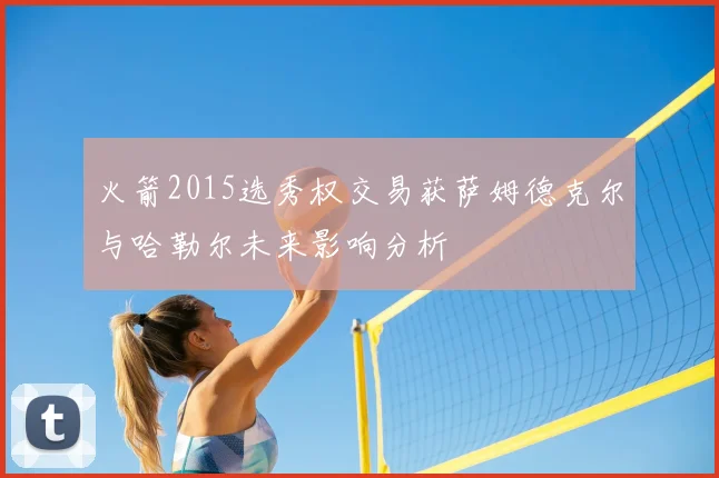 火箭2015选秀权交易获萨姆德克尔与哈勒尔未来影响分析