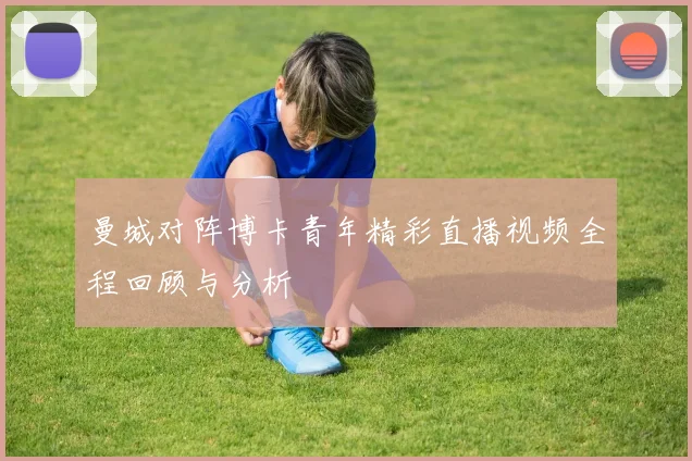 曼城对阵博卡青年精彩直播视频全程回顾与分析