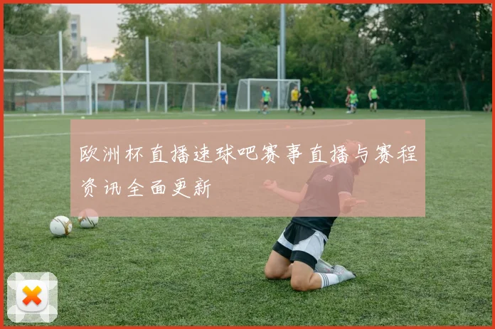 欧洲杯直播速球吧赛事直播与赛程资讯全面更新