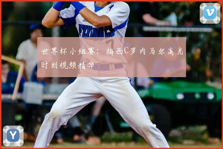 世界杯小组赛：梅西C罗内马尔高光时刻视频精华