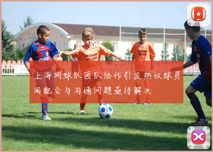 上海网球队团队协作引发热议球员间配合与沟通问题亟待解决