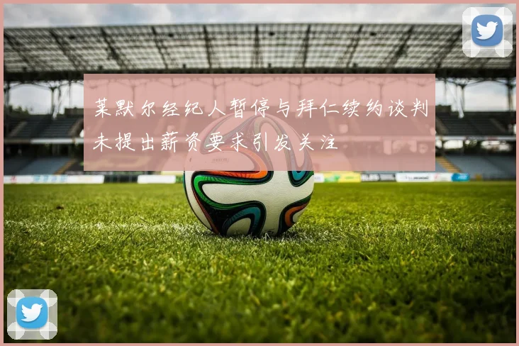 莱默尔经纪人暂停与拜仁续约谈判未提出薪资要求引发关注