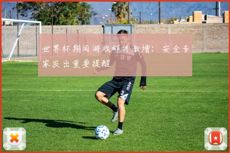 世界杯期间游戏邮件激增：安全专家发出重要提醒