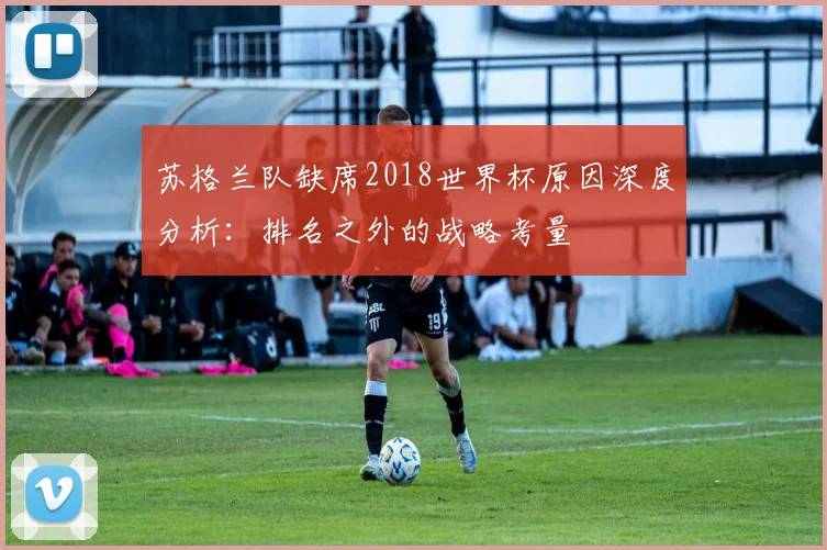 苏格兰队缺席2018世界杯原因深度分析：排名之外的战略考量