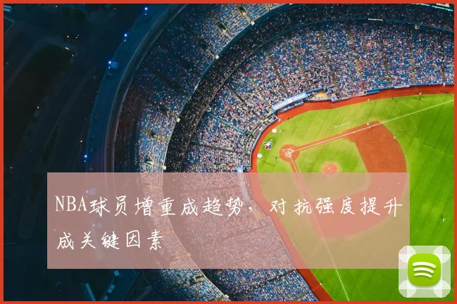 NBA球员增重成趋势,对抗强度提升成关键因素
