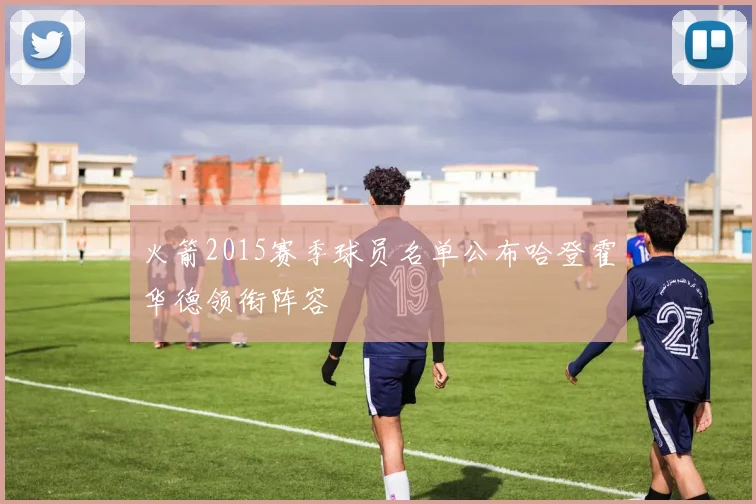 火箭2015赛季球员名单公布哈登霍华德领衔阵容