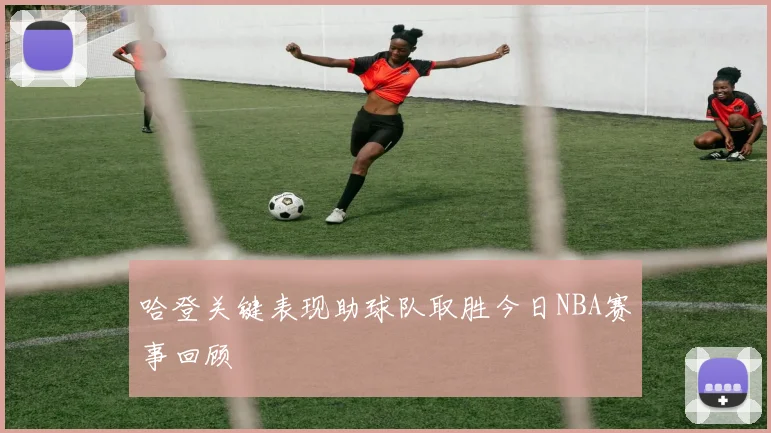 哈登关键表现助球队取胜今日NBA赛事回顾
