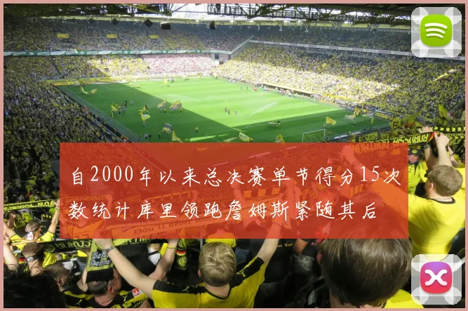 自2000年以来总决赛单节得分15次数统计库里领跑詹姆斯紧随其后
