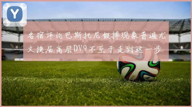名宿评论巴斯托尼假摔现象普遍尤文换届高层DV9不至于走到这一步