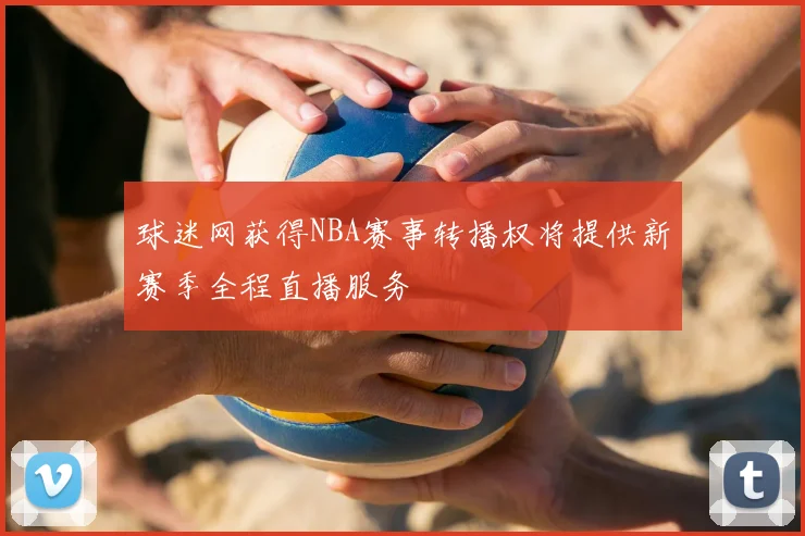 球迷网获得NBA赛事转播权将提供新赛季全程直播服务