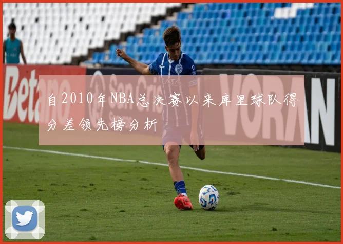 自2010年NBA总决赛以来库里球队得分差领先榜分析