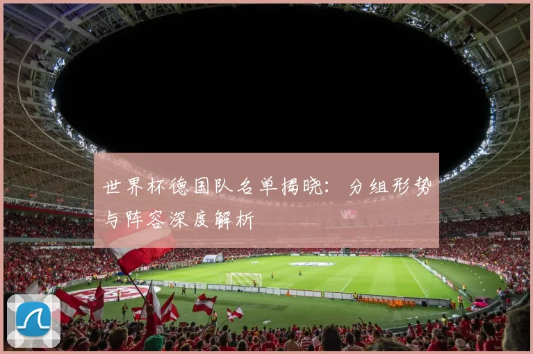 世界杯德国队名单揭晓:分组形势与阵容深度解析