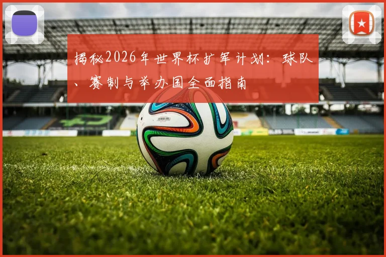 揭秘2026年世界杯扩军计划：球队、赛制与举办国全面指南