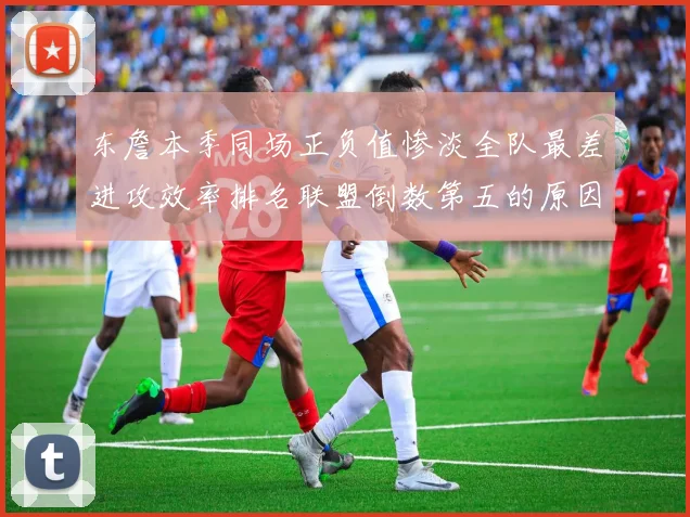 东詹本季同场正负值惨淡全队最差进攻效率排名联盟倒数第五的原因分析