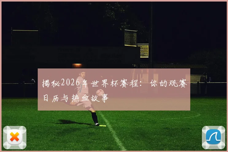 揭秘2026年世界杯赛程：你的观赛日历与热血故事
