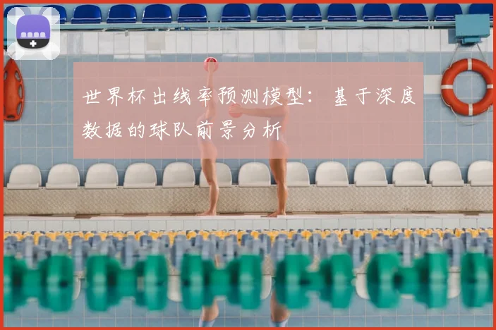 世界杯出线率预测模型：基于深度数据的球队前景分析