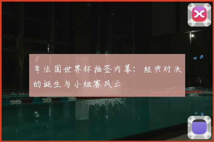 年法国世界杯抽签内幕：经典对决的诞生与小组赛风云