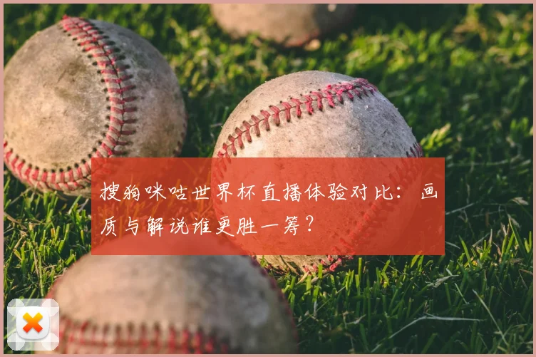 搜狗咪咕世界杯直播体验对比：画质与解说谁更胜一筹？