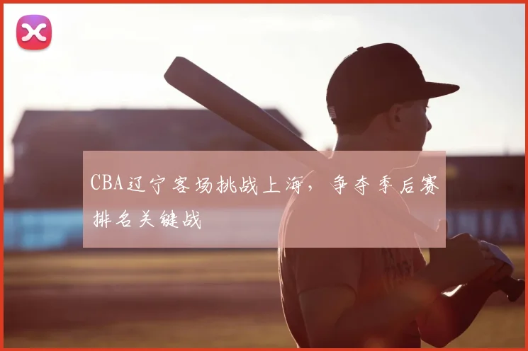 CBA辽宁客场挑战上海，争夺季后赛排名关键战