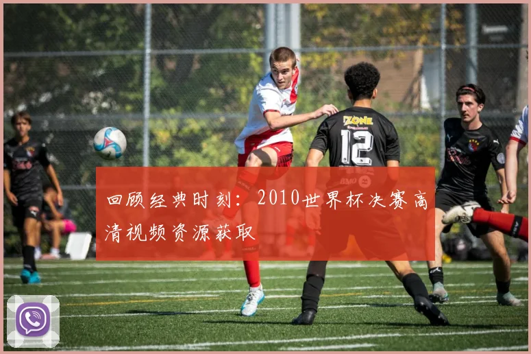 回顾经典时刻：2010世界杯决赛高清视频资源获取