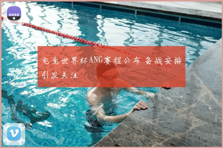 电竞世界杯ANG赛程公布 备战安排引发关注