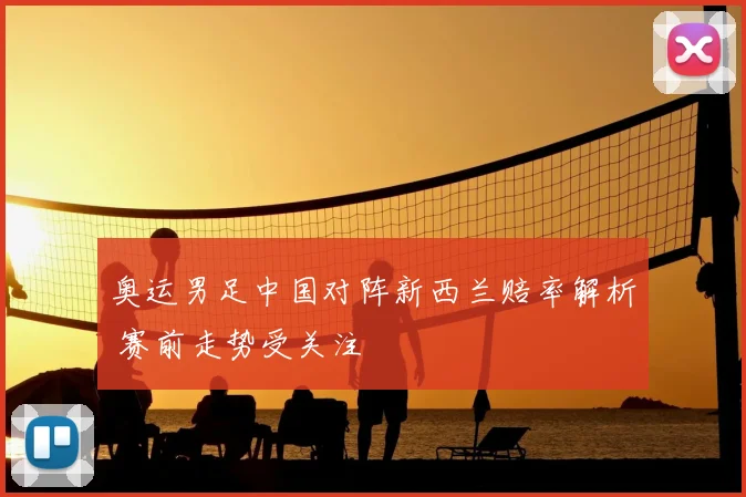 奥运男足中国对阵新西兰赔率解析 赛前走势受关注
