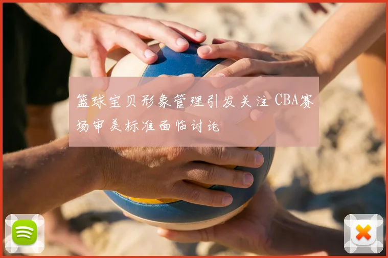 篮球宝贝形象管理引发关注 CBA赛场审美标准面临讨论