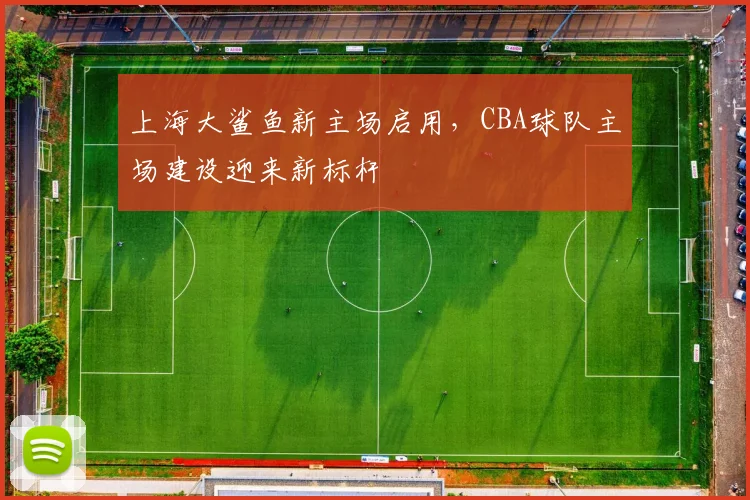 上海大鲨鱼新主场启用,CBA球队主场建设迎来新标杆