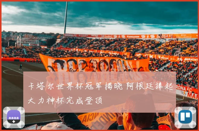 卡塔尔世界杯冠军揭晓 阿根廷捧起大力神杯完成登顶