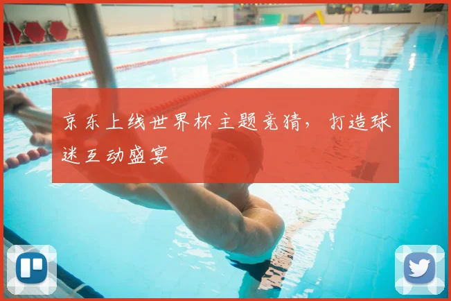 京东上线世界杯主题竞猜，打造球迷互动盛宴