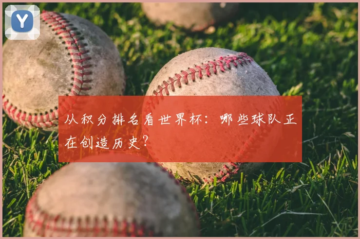从积分排名看世界杯：哪些球队正在创造历史？