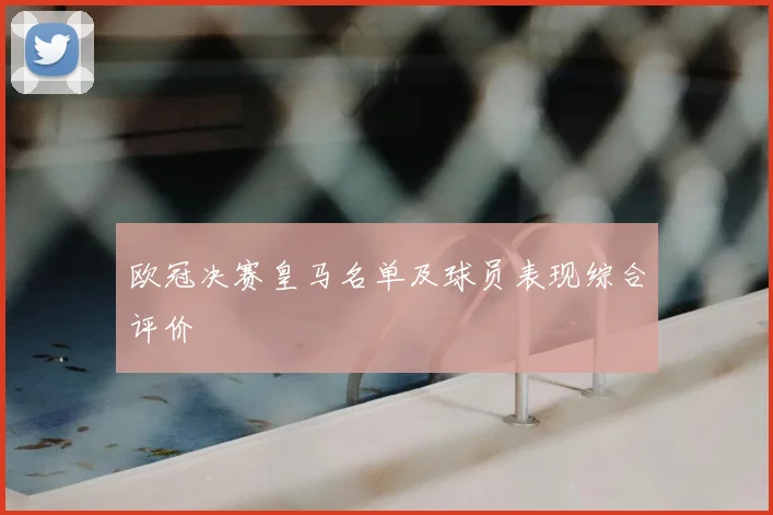 欧冠决赛皇马名单及球员表现综合评价