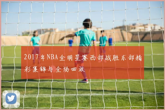 2017年NBA全明星赛西部战胜东部精彩集锦与全场回放